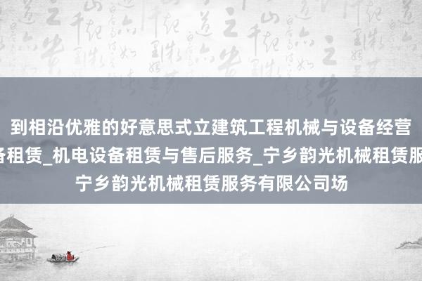 到相沿优雅的好意思式立建筑工程机械与设备经营租赁_机械设备租赁_机电设备租赁与售后服务_宁乡韵光机械租赁服务有限公司场